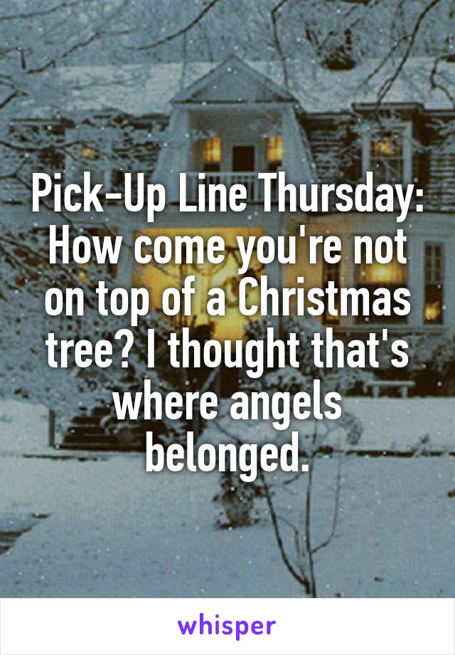 Pick-Up Line Thursday:
How come you're not on top of a Christmas tree? I thought that's where angels belonged.