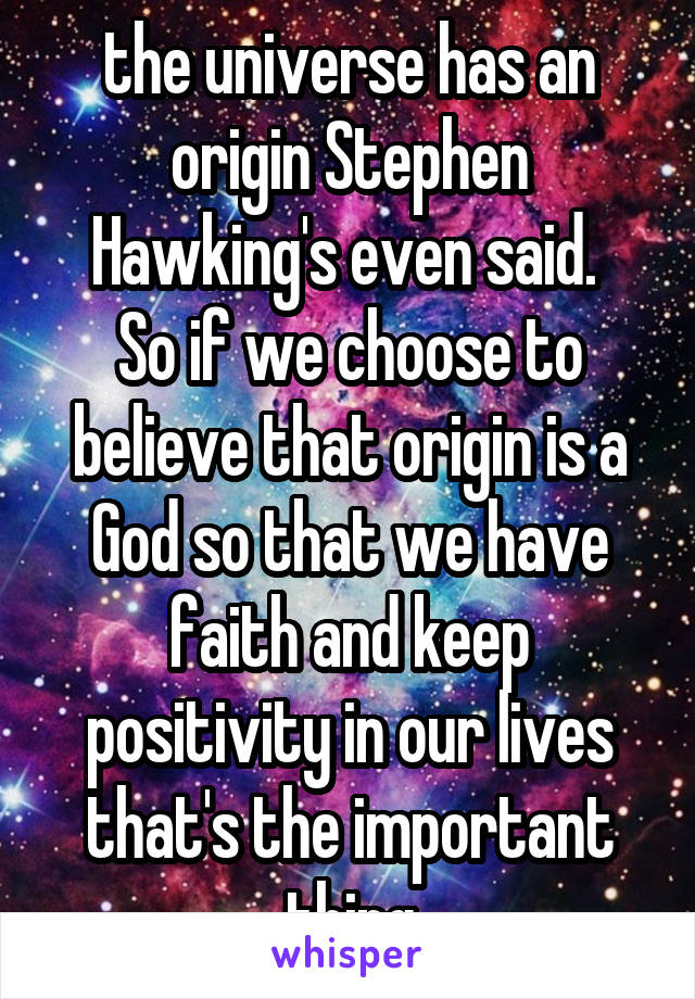 the universe has an origin Stephen Hawking's even said. 
So if we choose to believe that origin is a God so that we have faith and keep positivity in our lives that's the important thing