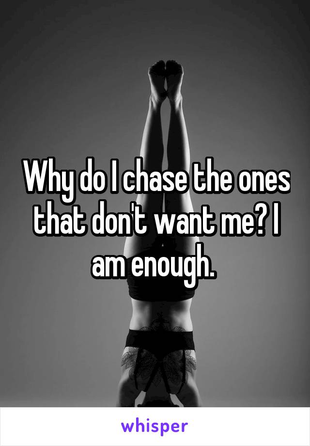 Why do I chase the ones that don't want me? I am enough. 