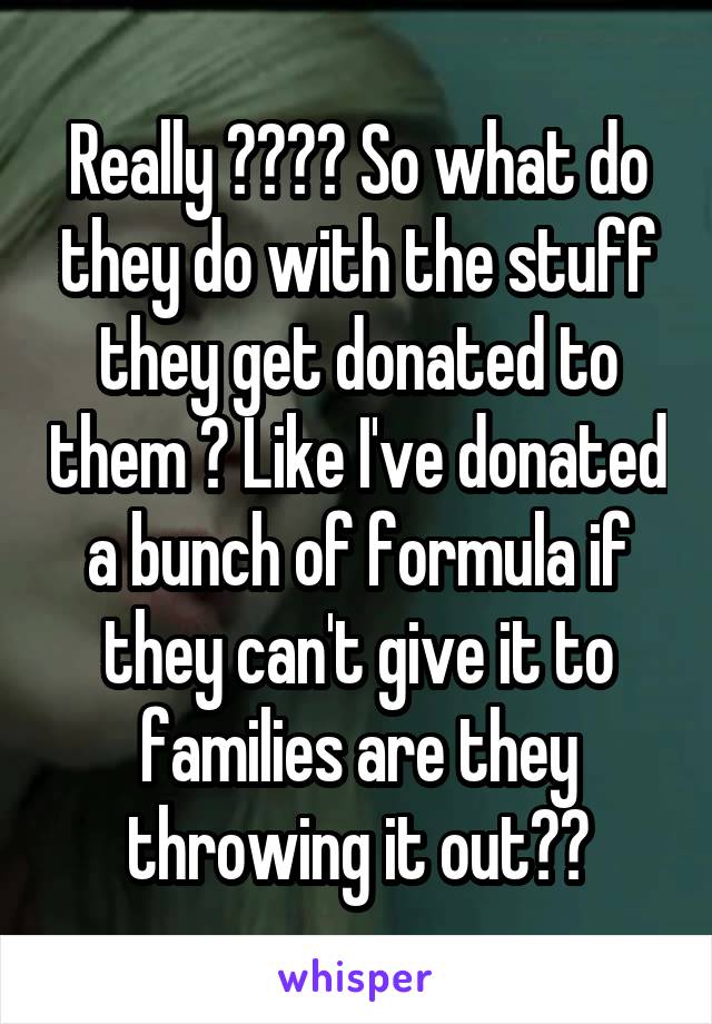 Really ???? So what do they do with the stuff they get donated to them ? Like I've donated a bunch of formula if they can't give it to families are they throwing it out??