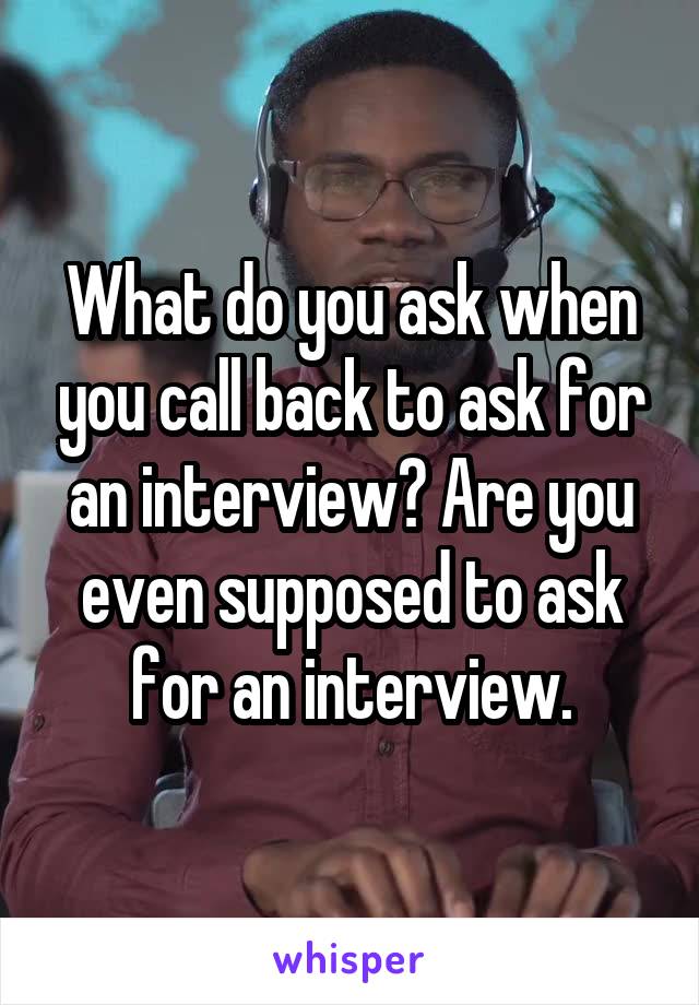 What do you ask when you call back to ask for an interview? Are you even supposed to ask for an interview.