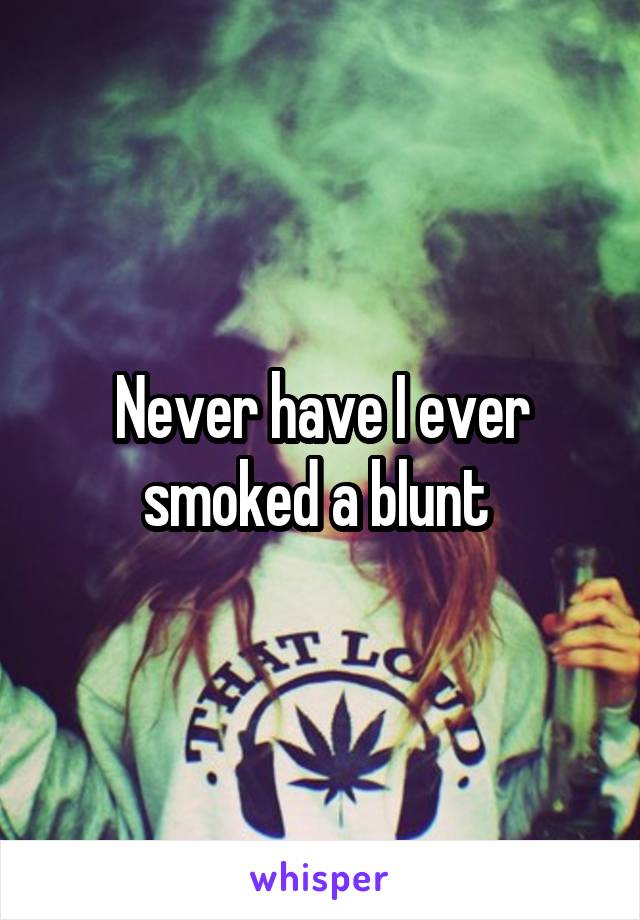 Never have I ever smoked a blunt 