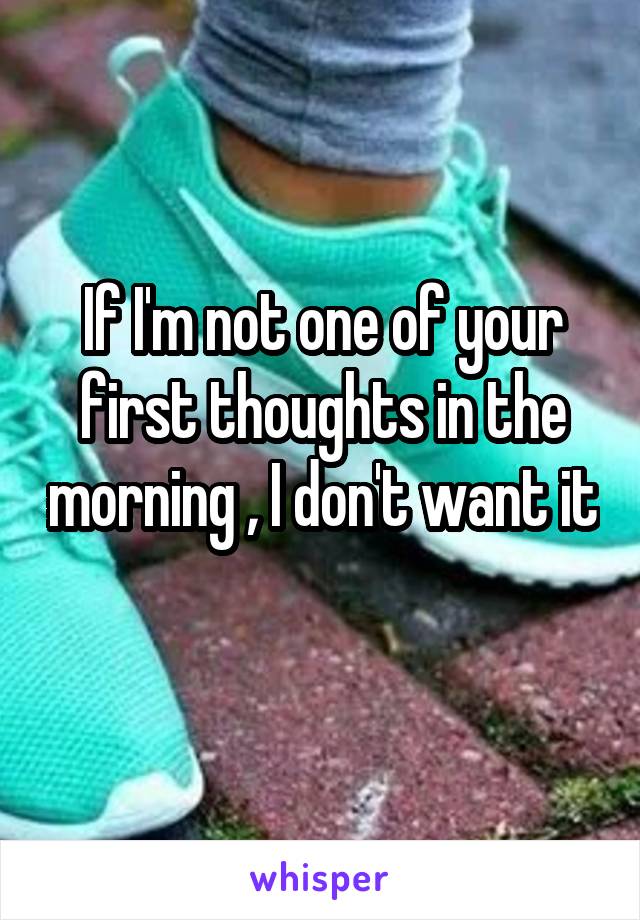 If I'm not one of your first thoughts in the morning , I don't want it 