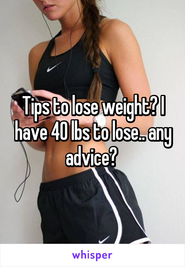 Tips to lose weight? I have 40 lbs to lose.. any advice? 