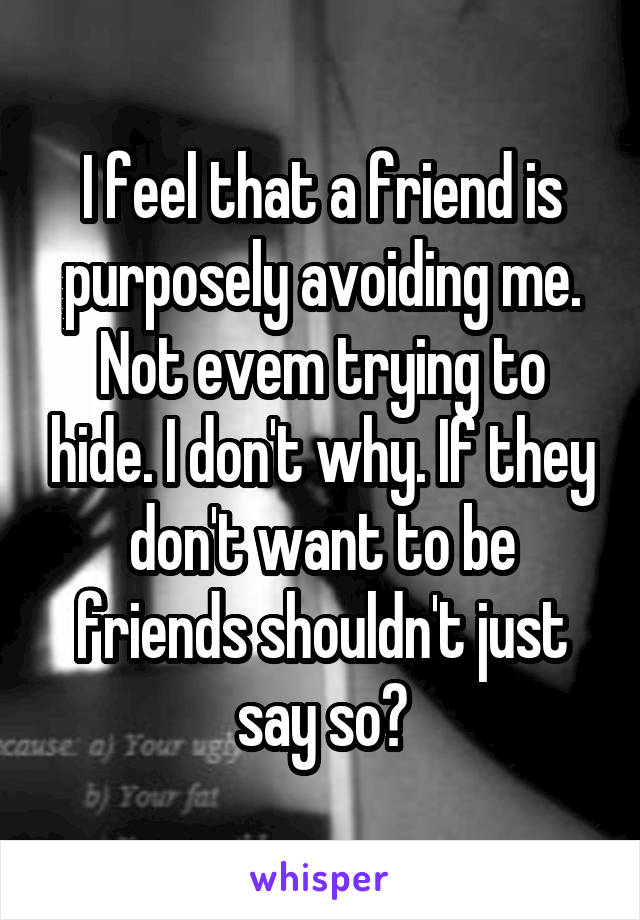 I feel that a friend is purposely avoiding me. Not evem trying to hide. I don't why. If they don't want to be friends shouldn't just say so?