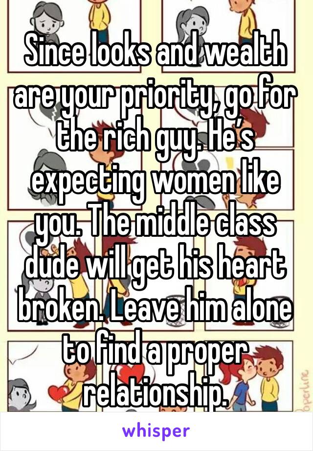Since looks and wealth are your priority, go for the rich guy. He’s expecting women like you. The middle class dude will get his heart broken. Leave him alone to find a proper relationship.