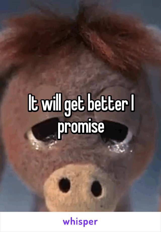 It will get better I promise