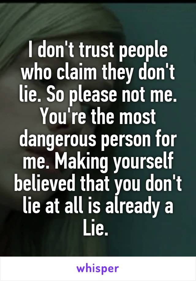 I don't trust people who claim they don't lie. So please not me. You're the most dangerous person for me. Making yourself believed that you don't lie at all is already a Lie. 