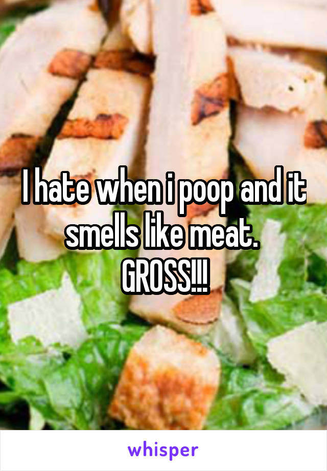 I hate when i poop and it smells like meat.  GROSS!!!