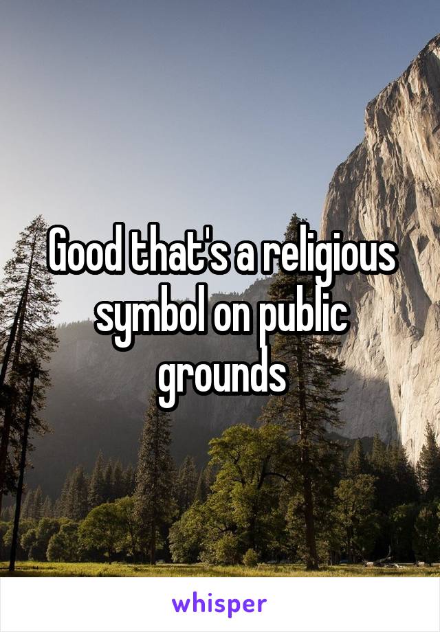 Good that's a religious symbol on public grounds