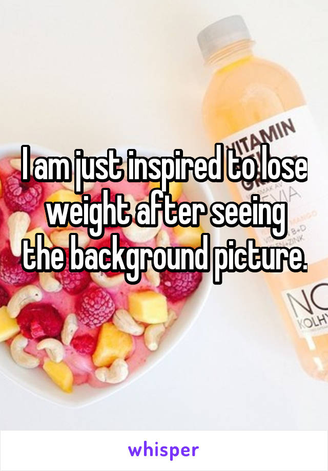 I am just inspired to lose weight after seeing the background picture. 