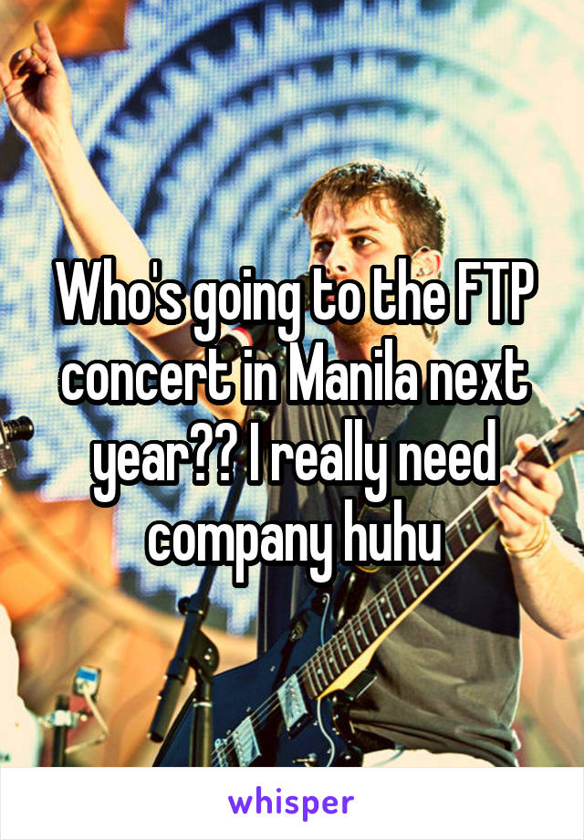 Who's going to the FTP concert in Manila next year?? I really need company huhu