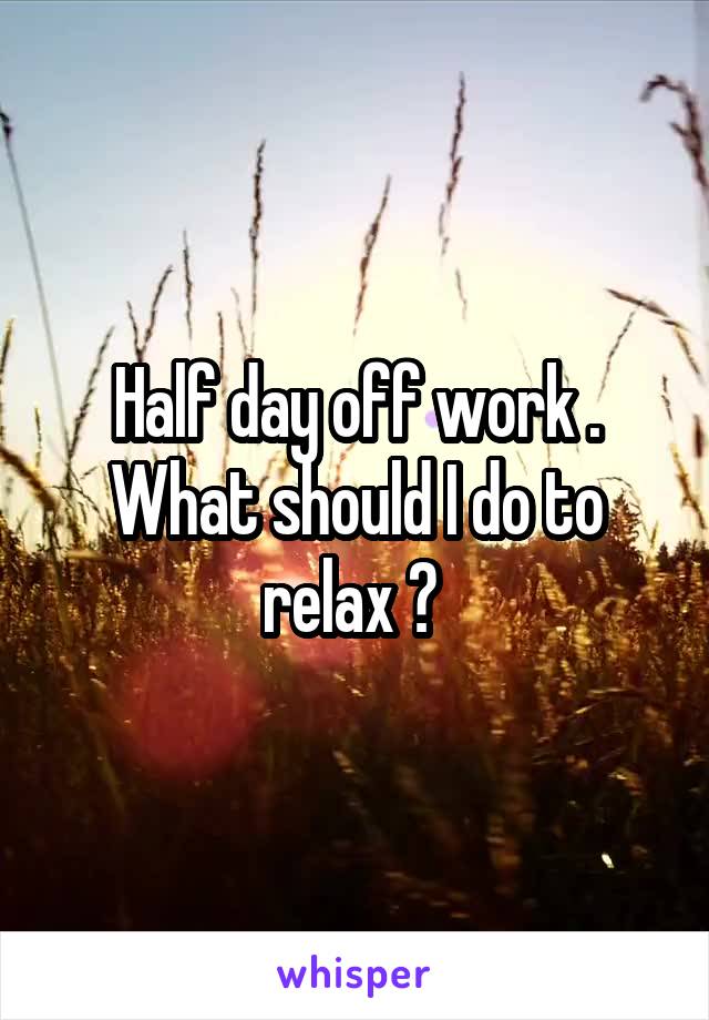 Half day off work . What should I do to relax ? 