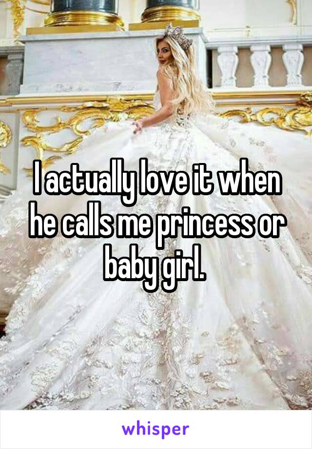 I actually love it when he calls me princess or baby girl. 