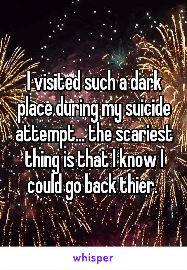 I visited such a dark place during my suicide attempt... the scariest thing is that I know I could go back thier. 