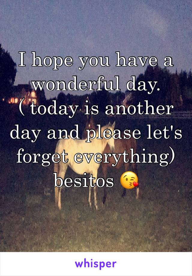 I hope you have a wonderful day.( today is another day and please let's forget everything) besitos 😘