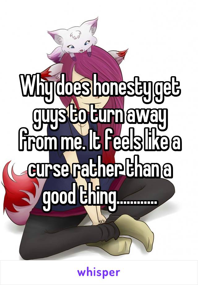 Why does honesty get guys to turn away from me. It feels like a curse rather than a good thing............