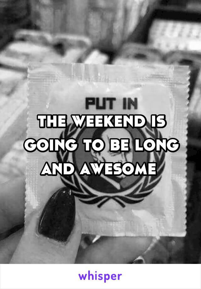 the weekend is going to be long and awesome 