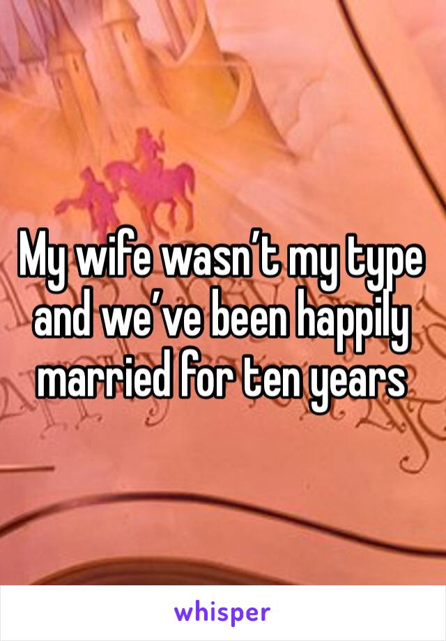 My wife wasn’t my type and we’ve been happily married for ten years