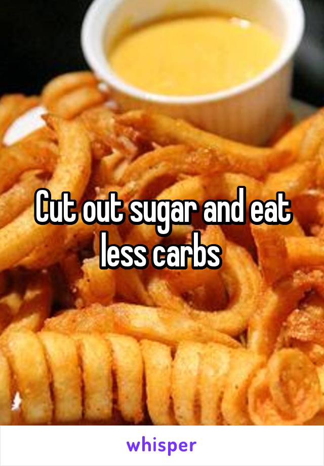 Cut out sugar and eat less carbs 