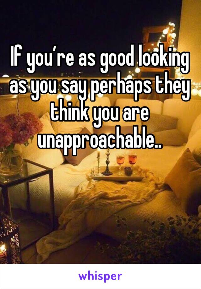 If you’re as good looking as you say perhaps they think you are unapproachable..