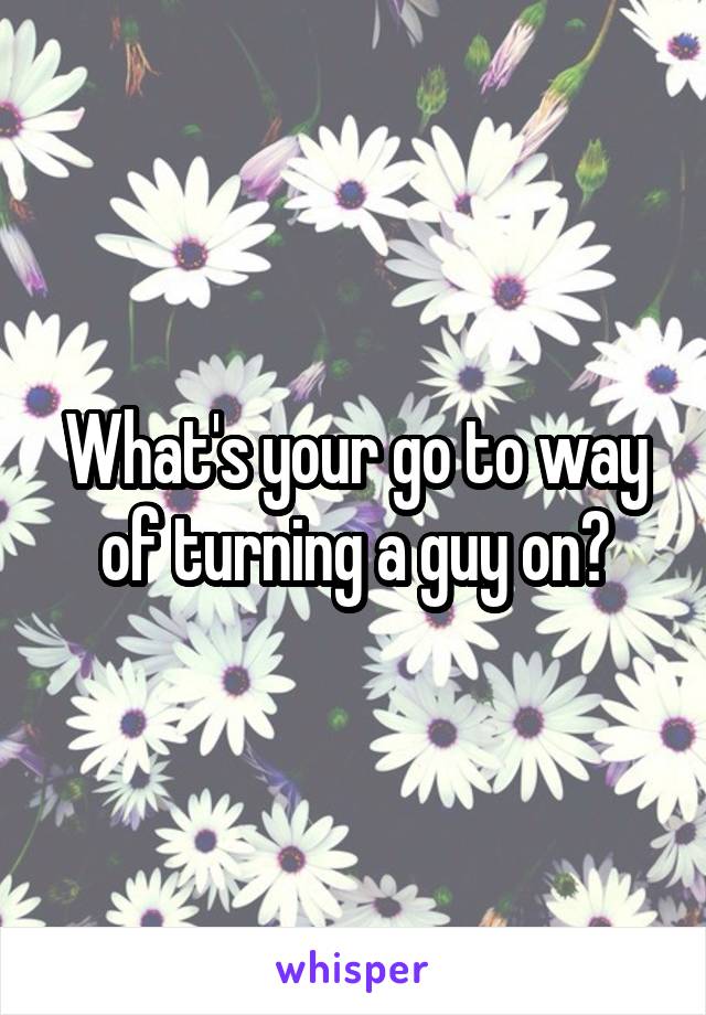What's your go to way of turning a guy on?