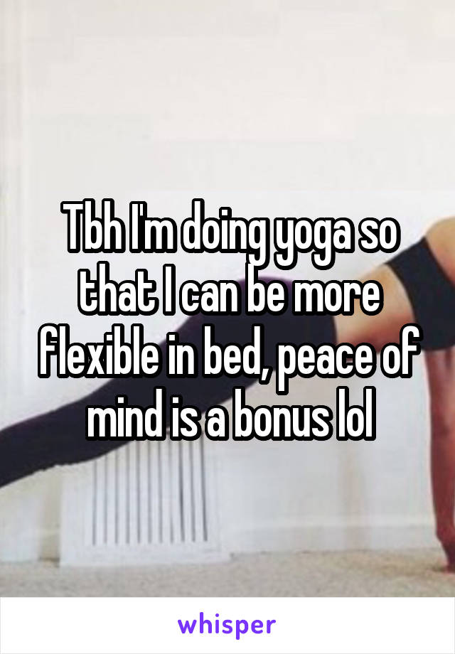 Tbh I'm doing yoga so that I can be more flexible in bed, peace of mind is a bonus lol