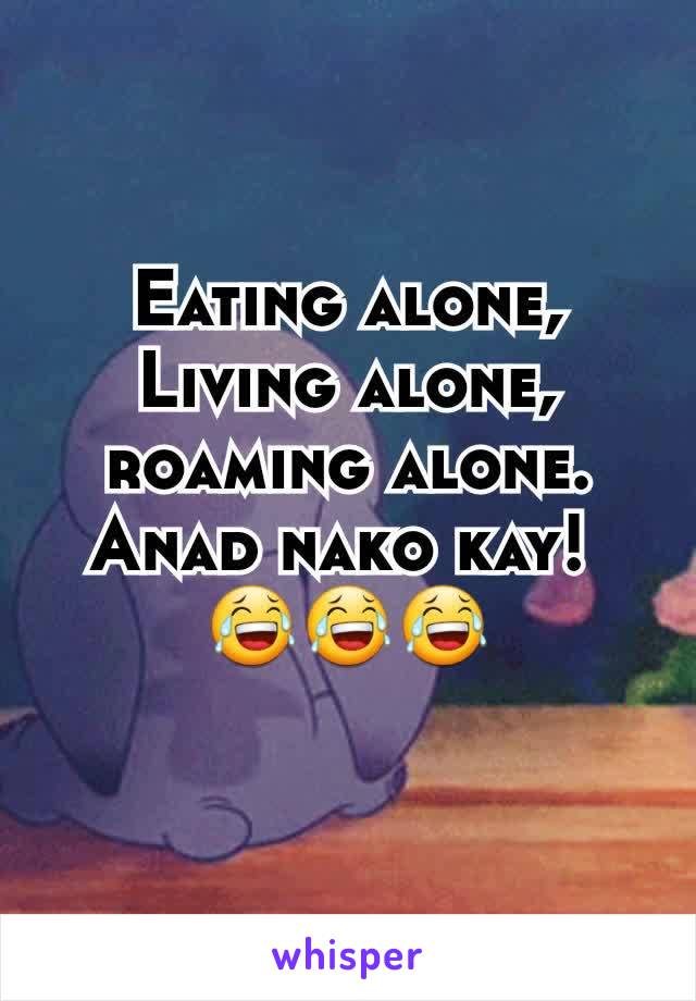 Eating alone, Living alone, roaming alone.
Anad nako kay! 
😂😂😂
