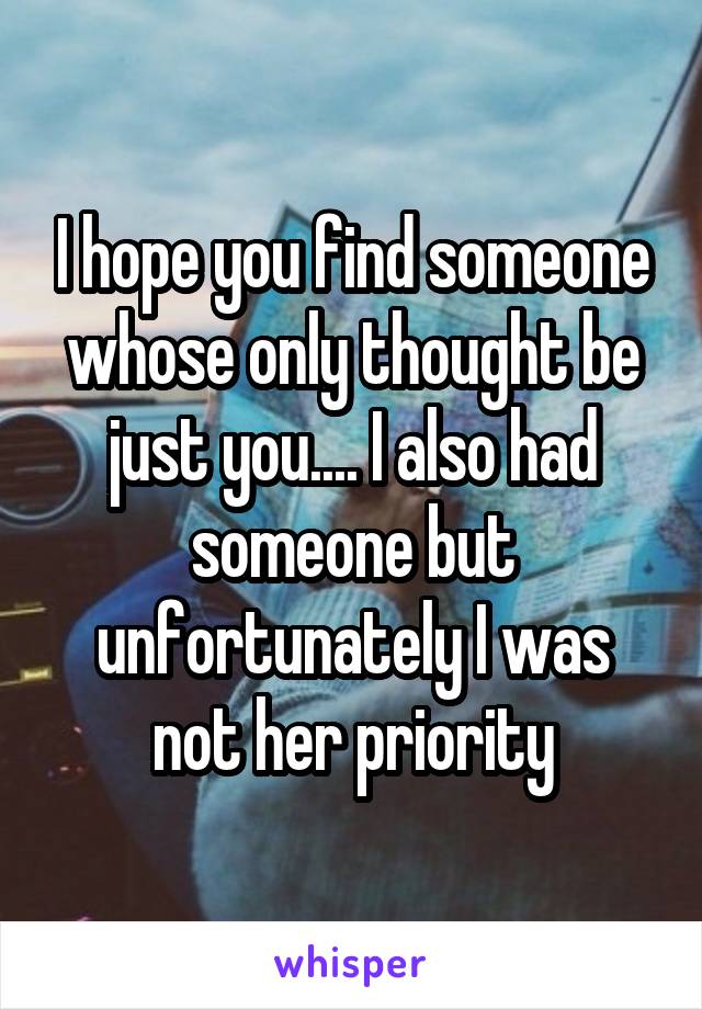 I hope you find someone whose only thought be just you.... I also had someone but unfortunately I was not her priority