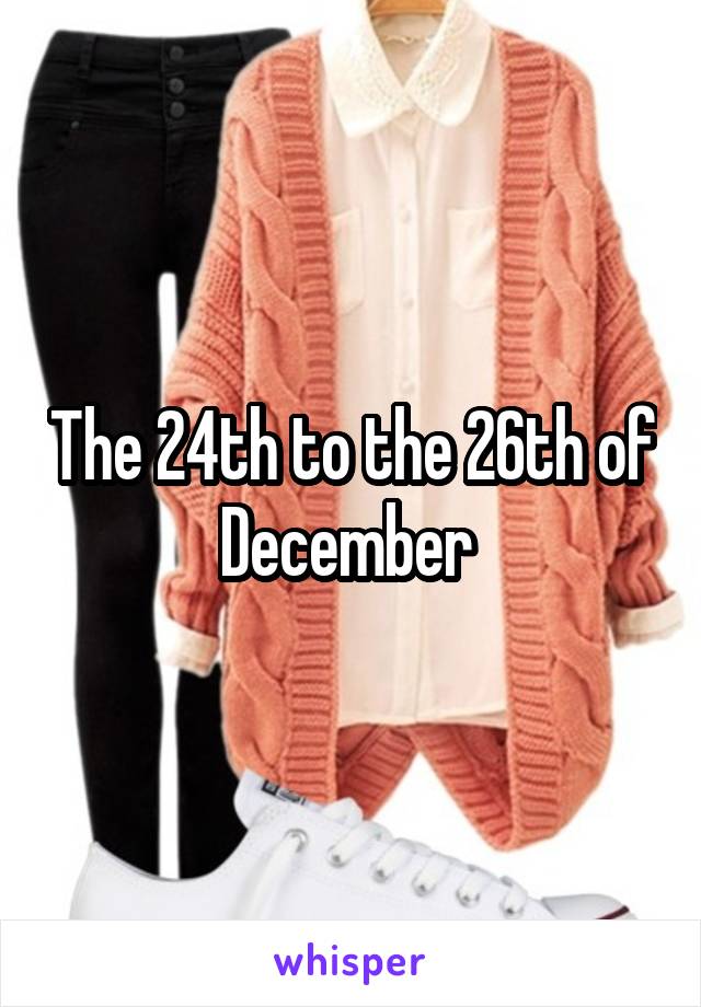 The 24th to the 26th of December 