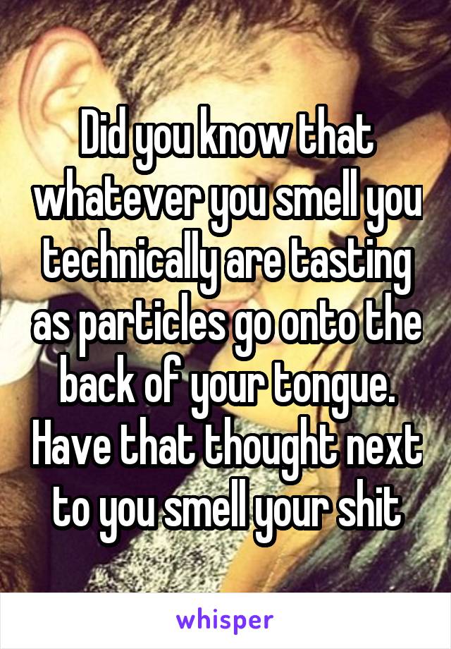 Did you know that whatever you smell you technically are tasting as particles go onto the back of your tongue. Have that thought next to you smell your shit