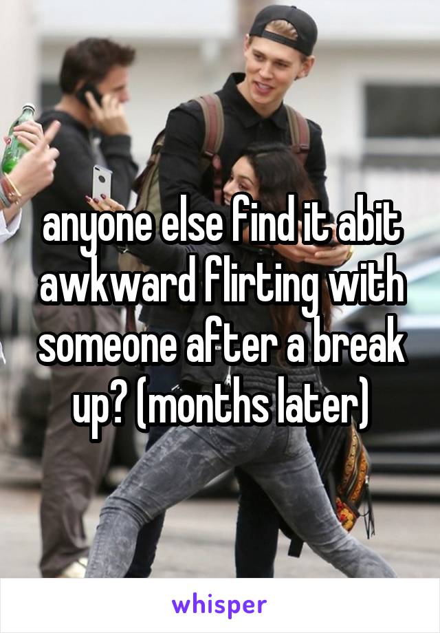 anyone else find it abit awkward flirting with someone after a break up? (months later)