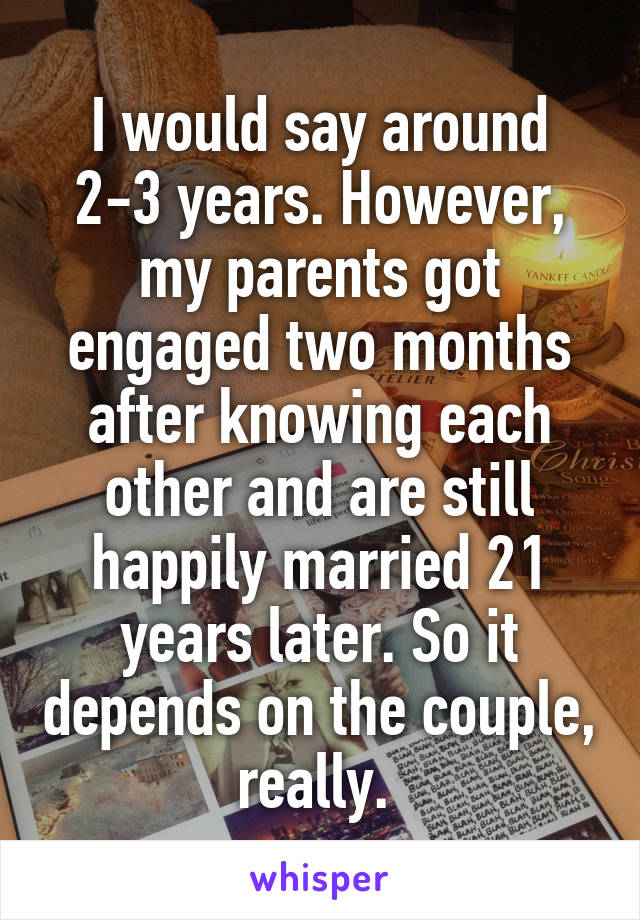 I would say around 2-3 years. However, my parents got engaged two months after knowing each other and are still happily married 21 years later. So it depends on the couple, really. 
