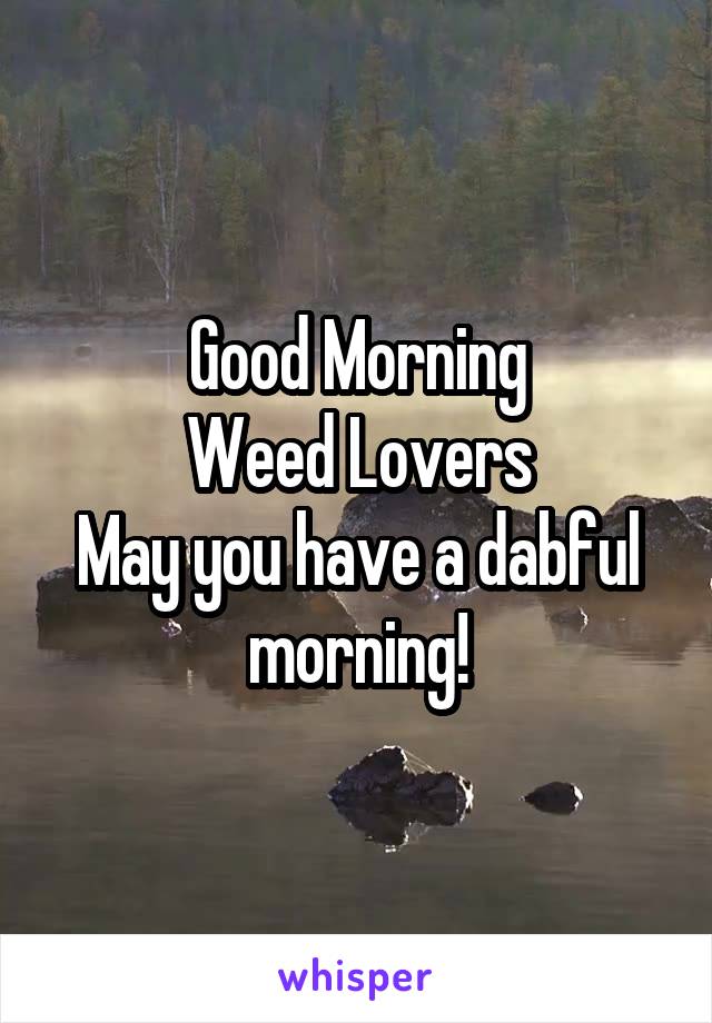 Good Morning
Weed Lovers
May you have a dabful morning!