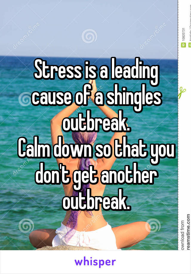 Stress is a leading cause of a shingles outbreak.
Calm down so that you don't get another outbreak.