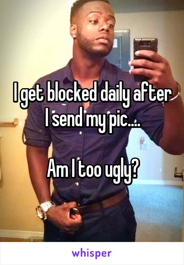I get blocked daily after I send my pic....

Am I too ugly?
