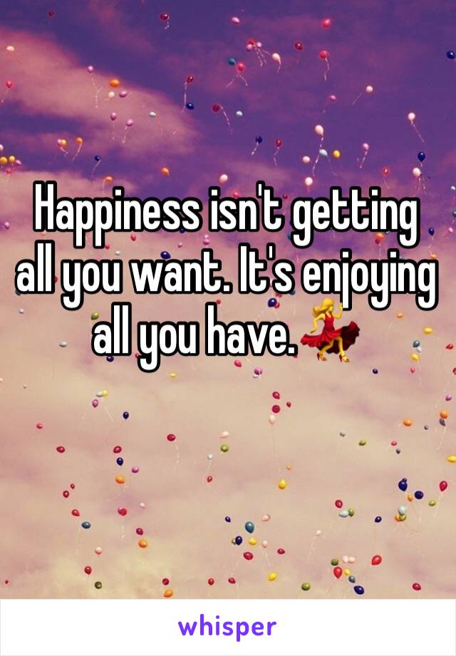 Happiness isn't getting all you want. It's enjoying all you have.💃