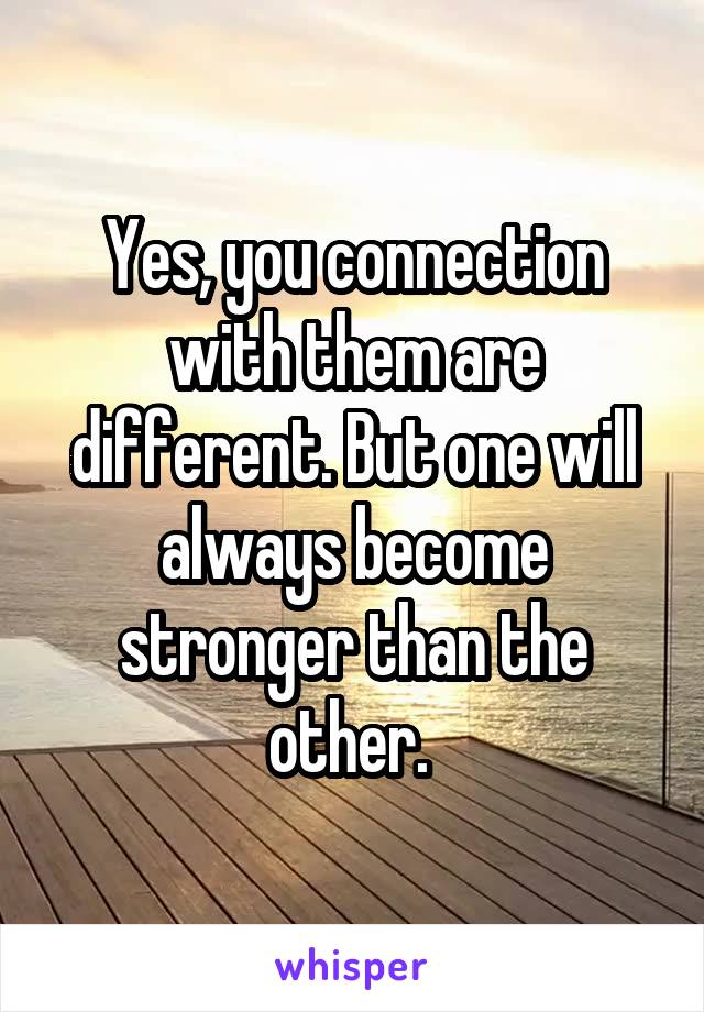 Yes, you connection with them are different. But one will always become stronger than the other. 