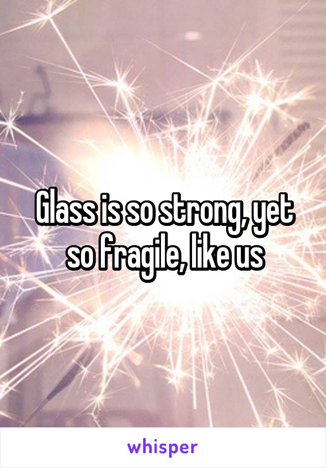 Glass is so strong, yet so fragile, like us