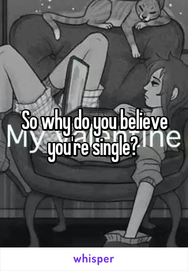 So why do you believe you're single? 