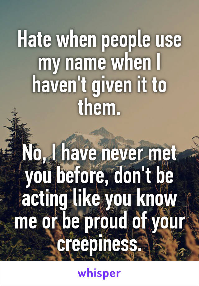 Hate when people use my name when I haven't given it to them.

No, I have never met you before, don't be acting like you know me or be proud of your creepiness.