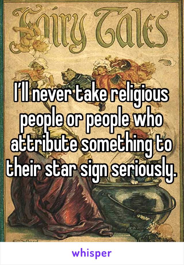 I’ll never take religious people or people who attribute something to their star sign seriously. 