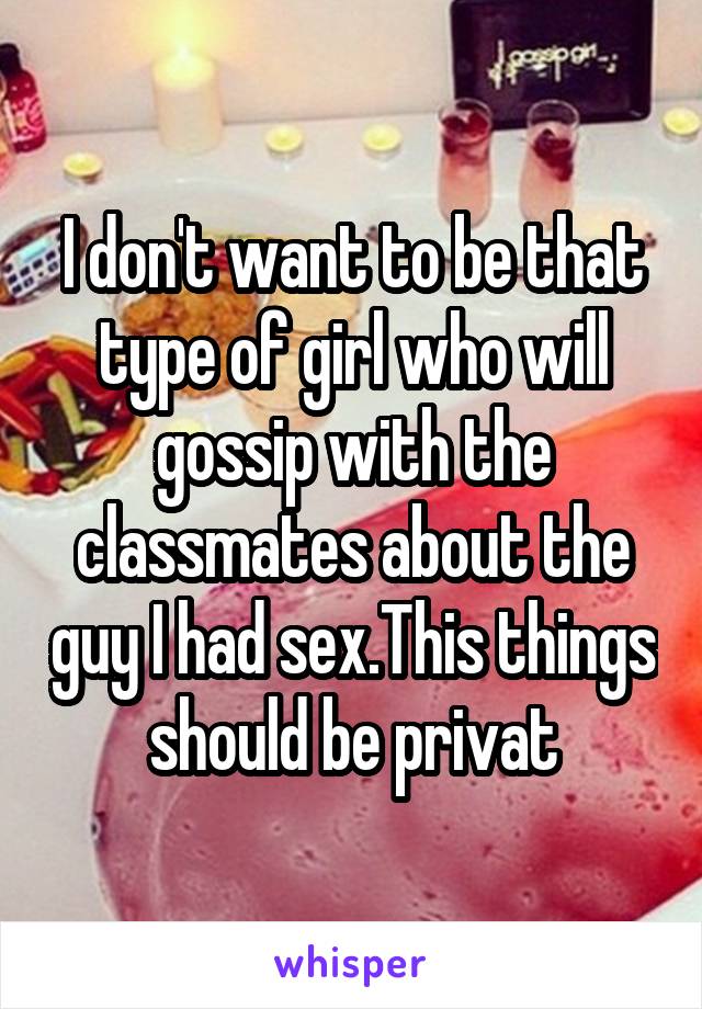 I don't want to be that type of girl who will gossip with the classmates about the guy I had sex.This things should be privat