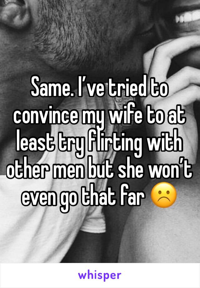 Same. I’ve tried to convince my wife to at least try flirting with other men but she won’t even go that far ☹️