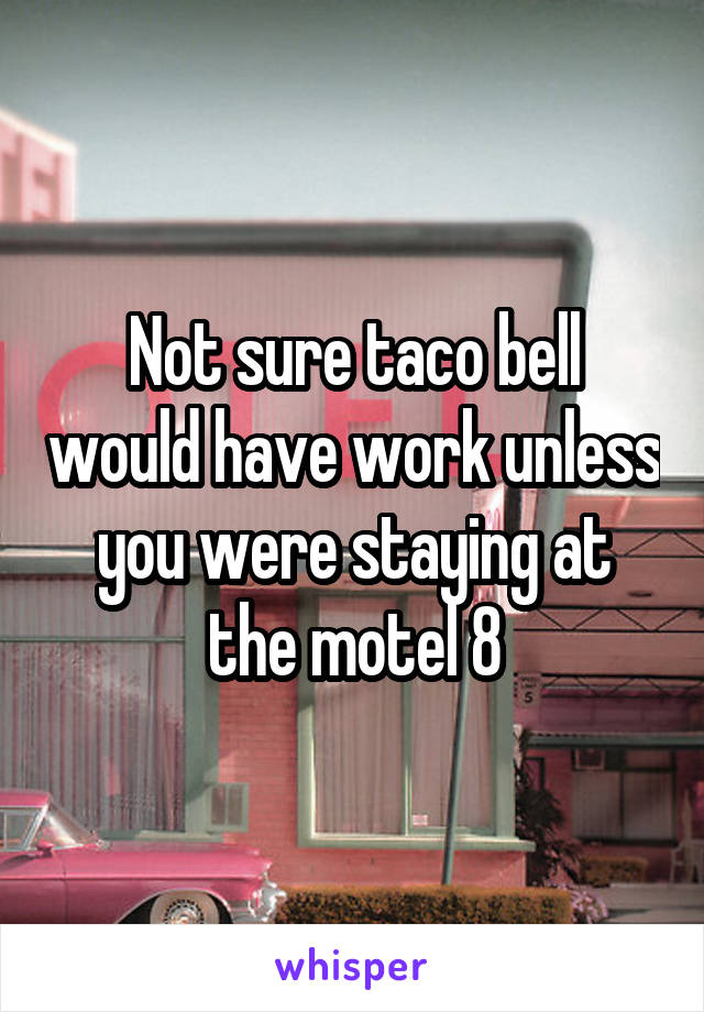 Not sure taco bell would have work unless you were staying at the motel 8