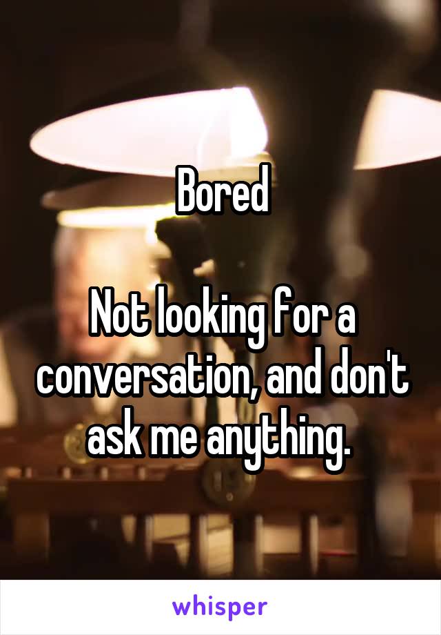 Bored

Not looking for a conversation, and don't ask me anything. 
