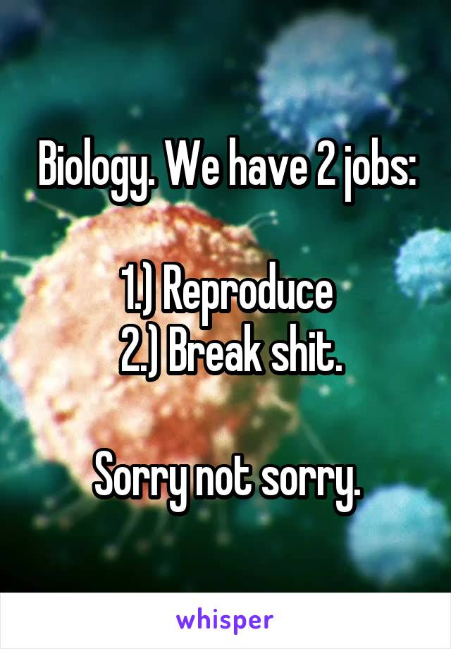 Biology. We have 2 jobs:

1.) Reproduce
 2.) Break shit.

Sorry not sorry.