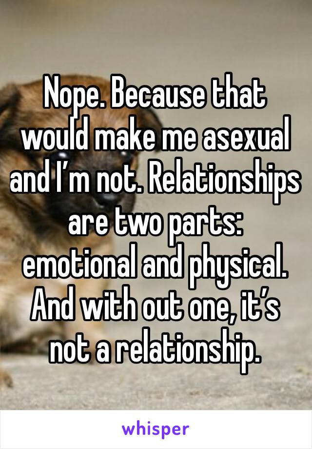 Nope. Because that would make me asexual and I’m not. Relationships are two parts: emotional and physical. And with out one, it’s not a relationship. 
