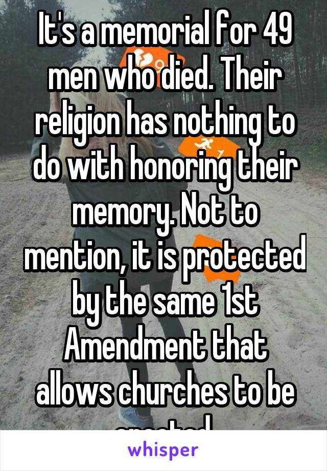 It's a memorial for 49 men who died. Their religion has nothing to do with honoring their memory. Not to mention, it is protected by the same 1st Amendment that allows churches to be erected.