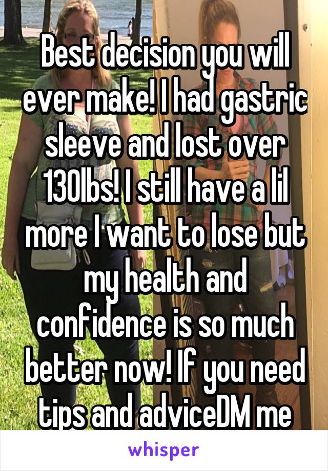 Best decision you will ever make! I had gastric sleeve and lost over 130lbs! I still have a lil more I want to lose but my health and confidence is so much better now! If you need tips and adviceDM me